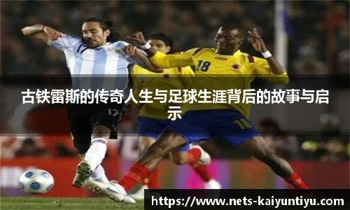 古铁雷斯的传奇人生与足球生涯背后的故事与启示