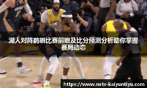 湖人对阵鹈鹕比赛前瞻及比分预测分析助你掌握赛局动态