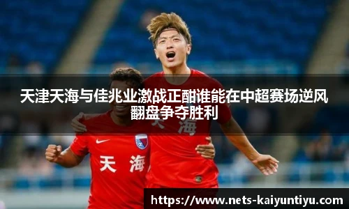 天津天海与佳兆业激战正酣谁能在中超赛场逆风翻盘争夺胜利
